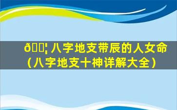 🐦 八字地支带辰的人女命（八字地支十神详解大全）